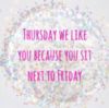 Thursday we like you because you sit next to Friday