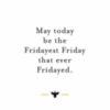 May today be the Fridayest Friday that ever Fridayed.