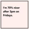 I'm 70% nicer after 3pm on Fridays.