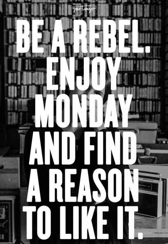 Be A Rebel. Enjoy Monday And Find A Reason To Like It.