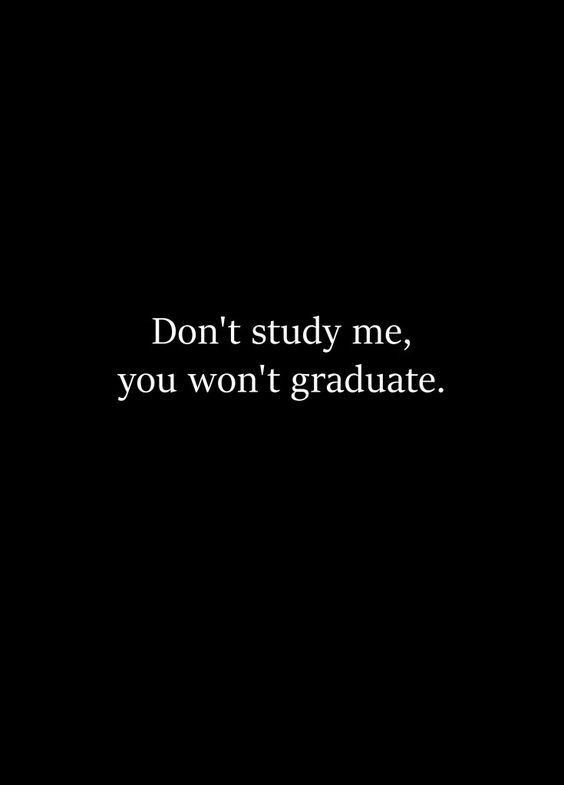 Don't study me, you wan't graduate. 