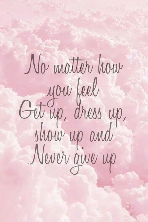 No matter how you feel Get up, dress up, show up and Never give up