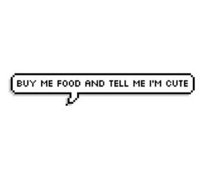 Buy me food and tell me I'm Cute