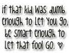 If That Kid Was Dumb Enough To Let You Go , Be Smart Enough To Let That Fool Go