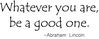 Whatever You Are, Be A Good One Abraham Lincoln