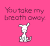 You take my breath away.