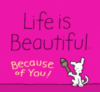 Life is Beautiful. Because of you!