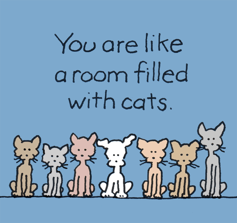 You are like a room filled with cats. Purr-fection.