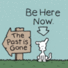 The past is gone. Be here now.