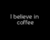 I believe in coffee