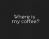 Where is my coffee?