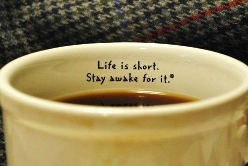 Life is short. Stay awake for it.