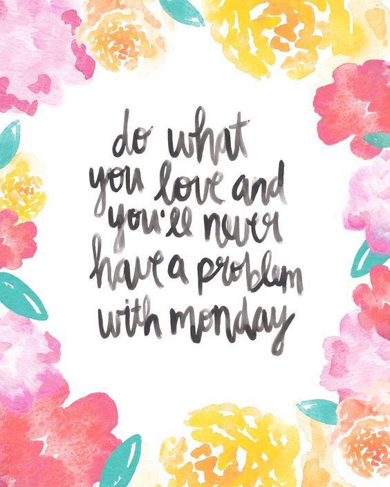 Do what you love and you'll never have a problem with Monday