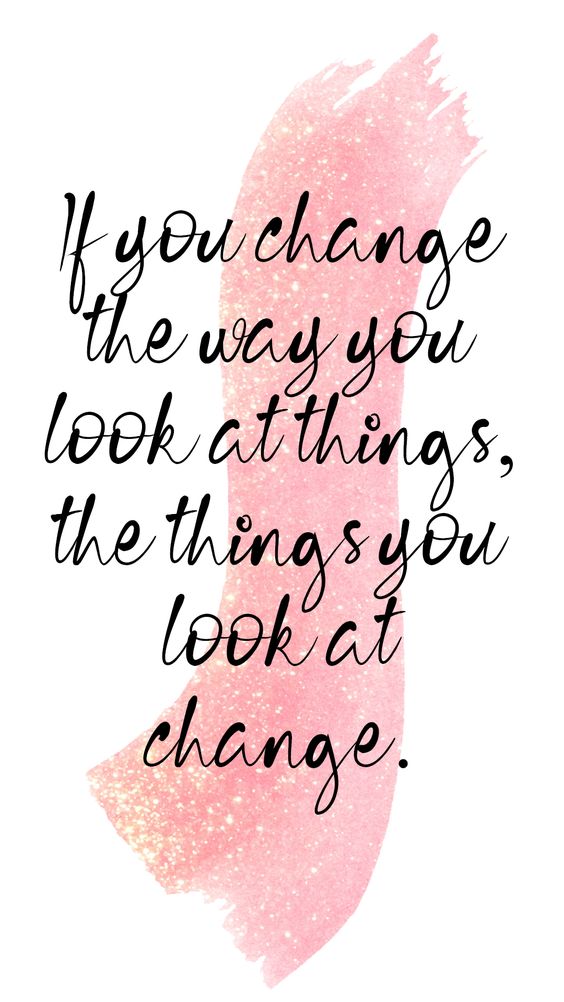 If you change the way you look at things, the things you look at change.