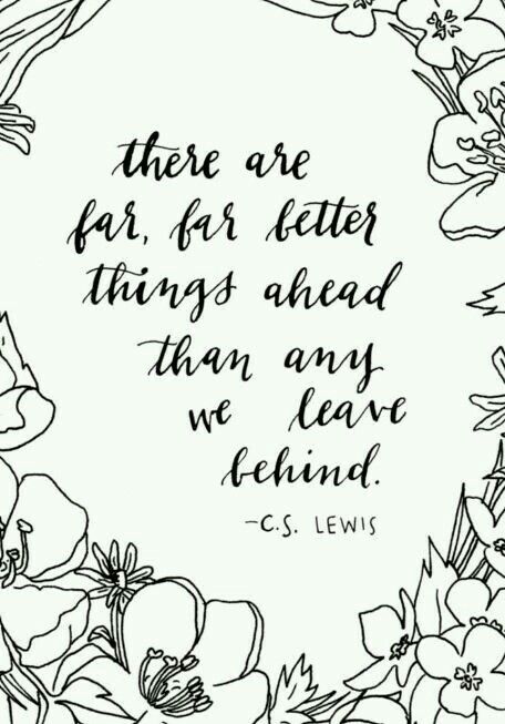 There are far, far better things ahead than any we leave behind. C.S. Lewis