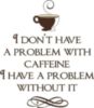I don't have a problem with caffeine, I have a problem without it.
