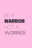 Be A Warrior, Not A Worrier. 