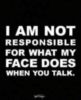 I am not responsible for what my face does when you talk.