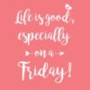 Life is good, especially on Friday!