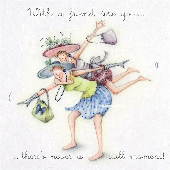 With a friend like you there's never a dull moment!