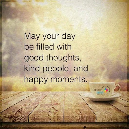 May your day be filled with good thoughts, kind people, and happy moments.  