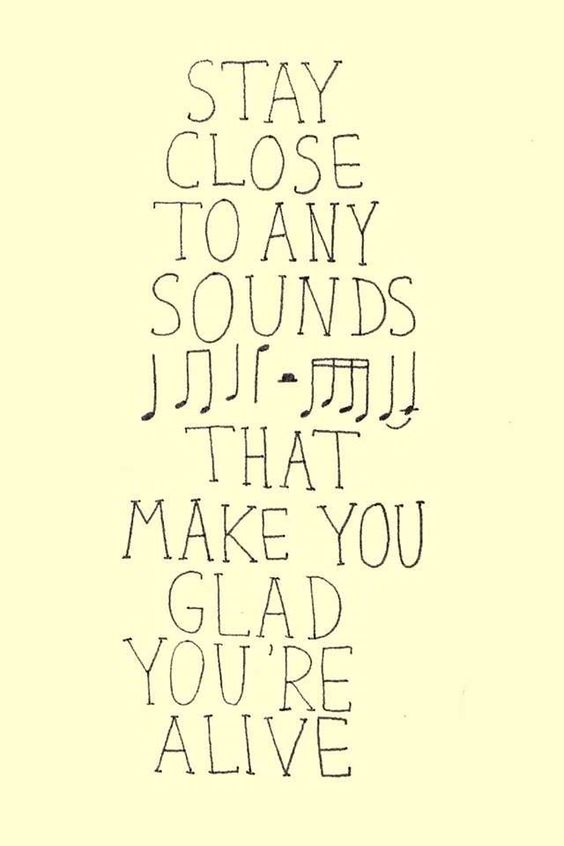 Stay close to any sounds that make you glad you're alive