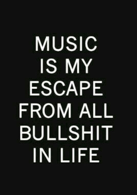 Music is my escape from all bullshit in life