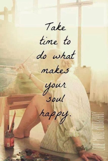 Take Time to do what makes your soul happy.