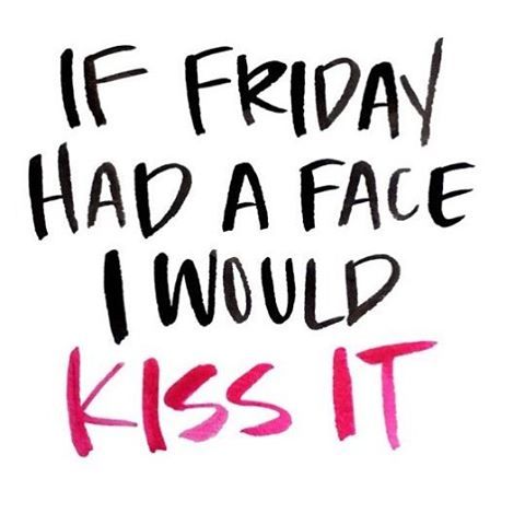 If Friday had a face I would kiss it