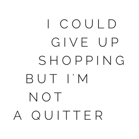 I could give up shopping but I am not a quitter