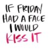 If Friday had a face I would kiss it