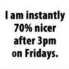 I am instantly 70% nicer after 3pm on Fridays.