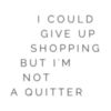 I could give up shopping but I am not a quitter