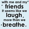 With Me And My Friends It Seems Like We Laugh, More Than We Breathe