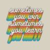 Sometimes You Win Sometimes You Learn