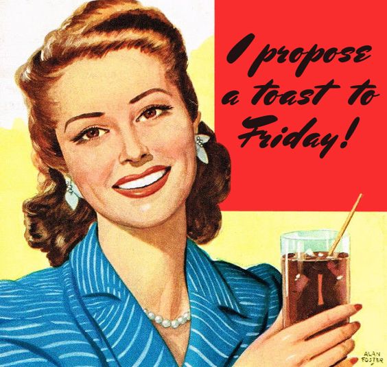 I propose a toast to Friday!