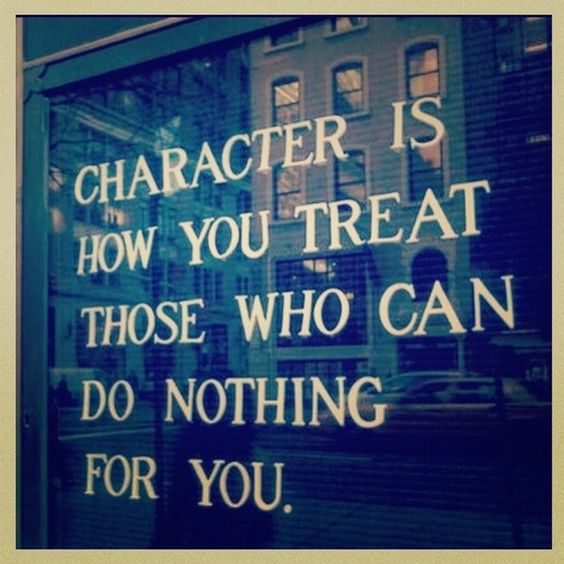 Character is how you treat those who can do nothing for you.