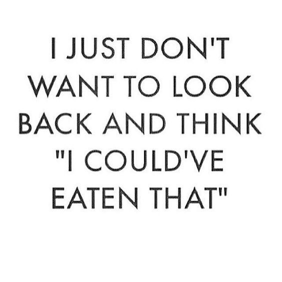 I just don't want to look back and think "I could've have eaten that" 