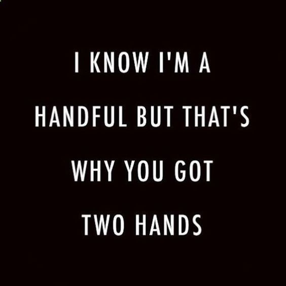 I know I'm a handful but that why you got two hands