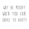 Why be moody when you shake your booty