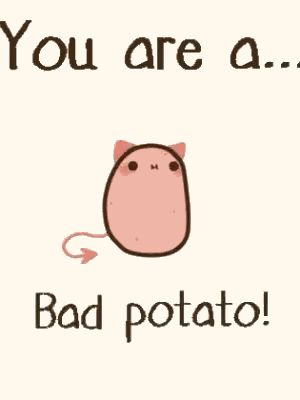 You are a...bad potato!