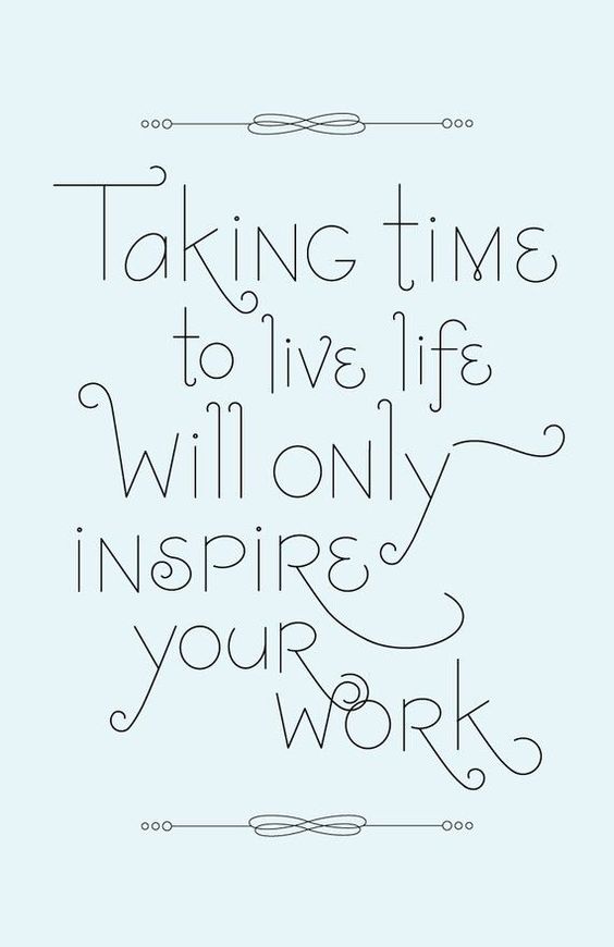 Taking time to live your life will only inspire your work