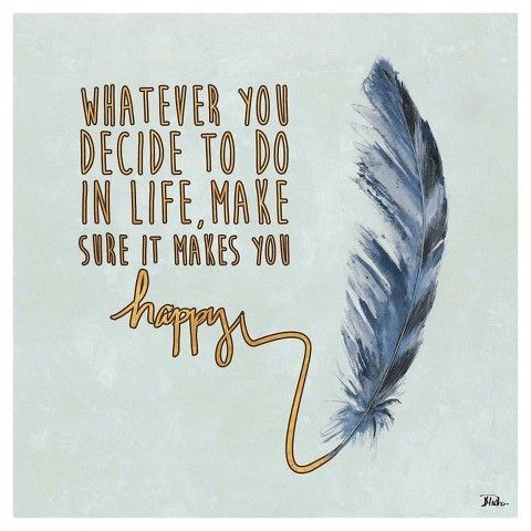 Whatever you decide to do in life, make sure it makes you happy