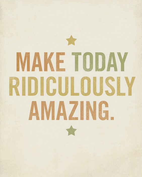 Make today ridiculously amazing.