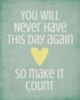 You will never have this day again so make it count