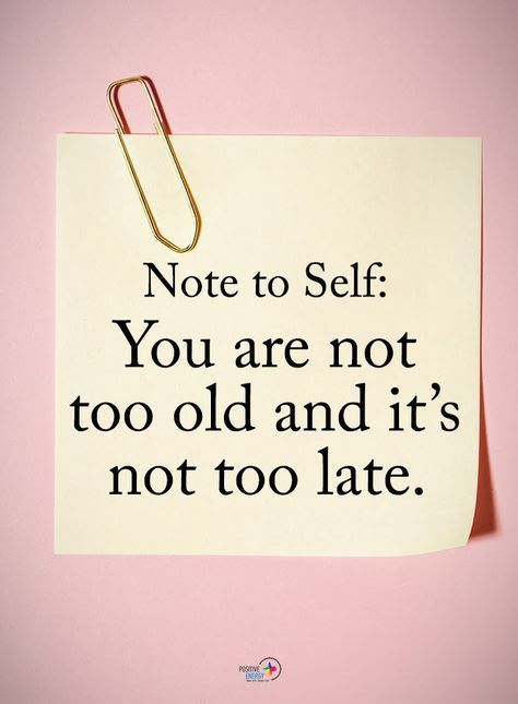 Note to Self: You are not too old and it's not too late.