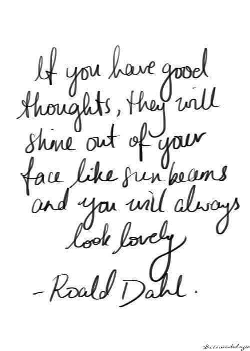 If you have good thoughts, they will shine out of your face like sunbeams and you will always look lovely - Roald Dahl
