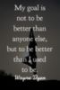 My goal is not to be better than anyone else, but to be better than I used to be. Wayne Dyen