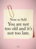Note to Self: You are not too old and it's not too late.