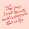 This year, I will love the work in progress that is me.